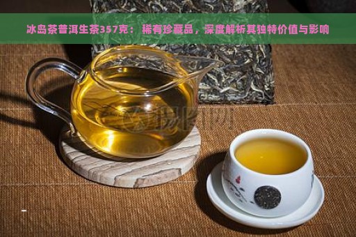 冰岛茶普洱生茶357克： 稀有珍藏品，深度解析其独特价值与影响