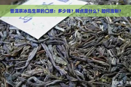 普洱茶冰岛生茶的口感：多少钱？特点是什么？如何泡制？