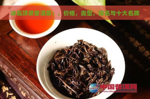 冰岛顶级普洱茶：，价格，类型，排名与十大名牌