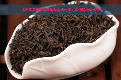 冰岛优质普洱茶品种与价格一览：详细解析与比较