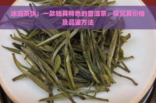 冰岛茶饼：一款独具特色的普洱茶，探究其价格及品鉴方法