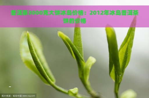 普洱茶3000克大饼冰岛价格：2012年冰岛普洱茶饼的价格