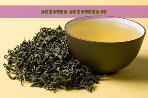 冰岛印象普洱茶-冰岛印象普洱茶价格表