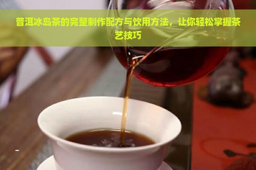 普洱冰岛茶的完整制作配方与饮用方法，让你轻松掌握茶艺技巧