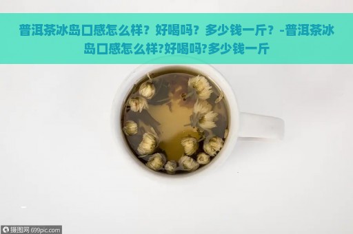 普洱茶冰岛口感怎么样？好喝吗？多少钱一斤？-普洱茶冰岛口感怎么样?好喝吗?多少钱一斤