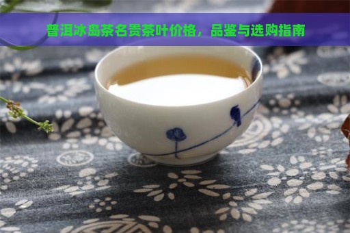 普洱冰岛茶名贵茶叶价格，品鉴与选购指南