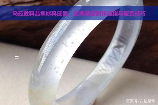 马拉危料翡翠冰料成品：翡翠精品制作过程与鉴赏技巧