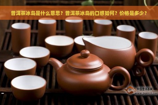 普洱茶冰岛是什么意思？普洱茶冰岛的口感如何？价格是多少？