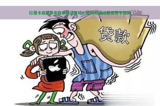 行用卡逾期多年能分期还款吗？如何处理过期信用卡债务