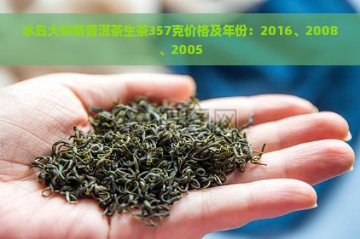 冰岛大树茶普洱茶生茶357克价格及年份：2016、2008、2005