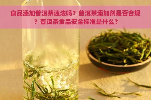 食品添加普洱茶违法吗？普洱茶添加剂是否合规？普洱茶食品安全标准是什么？