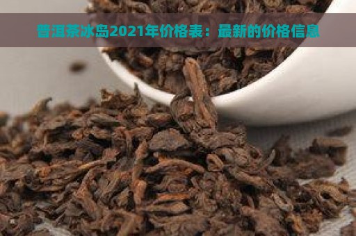 普洱茶冰岛2021年价格表：最新的价格信息