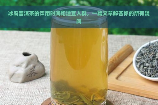 冰岛普洱茶的饮用时间和适宜人群，一篇文章解答你的所有疑问