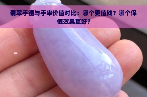 翡翠手镯与手串价值对比：哪个更值钱？哪个保值效果更好？