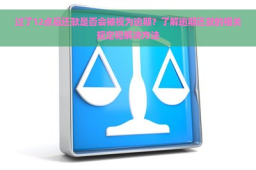 过了12点后还款是否会被视为逾期？了解逾期还款的相关规定和解决方法