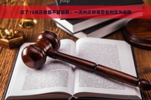 过了12点还款算不算逾期：一天内还款是否会判定为逾期