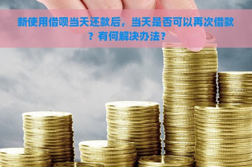 新使用借呗当天还款后，当天是否可以再次借款？有何解决办法？