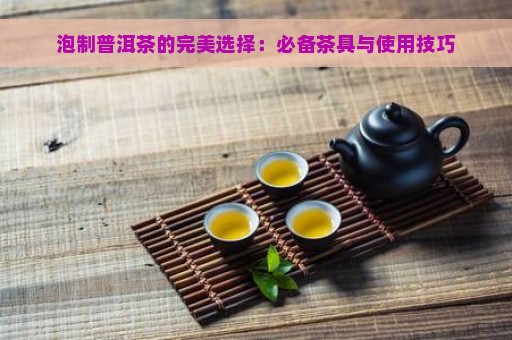 泡制普洱茶的完美选择：必备茶具与使用技巧