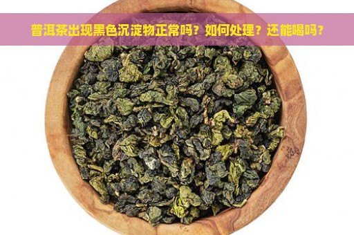 普洱茶出现黑色沉淀物正常吗？如何处理？还能喝吗？