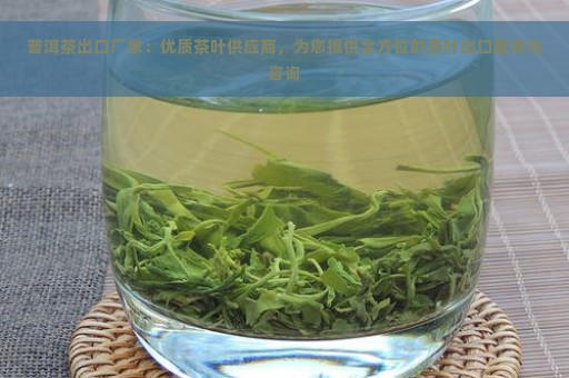 普洱茶出口厂家：优质茶叶供应商，为您提供全方位的茶叶出口服务与咨询