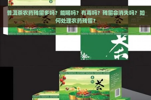 普洱茶农药残留多吗？能喝吗？有毒吗？残留会消失吗？如何处理农药残留？