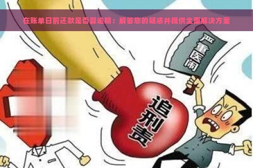 在账单日前还款是否算逾期：解答您的疑惑并提供全面解决方案