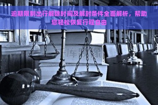 逾期限制出行解除时间及解封条件全面解析，帮助您轻松恢复行程自由