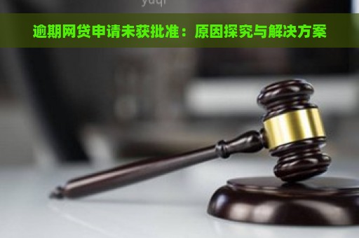 逾期网贷申请未获批准：原因探究与解决方案