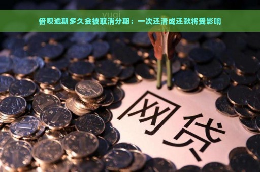 借呗逾期多久会被取消分期：一次还清或还款将受影响