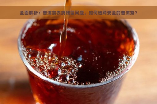 全面解析：普洱茶农药残留问题，如何选购安全的普洱茶？