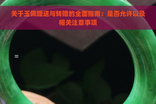 关于玉佩赠送与转赠的全面指南：是否允许以及相关注意事项