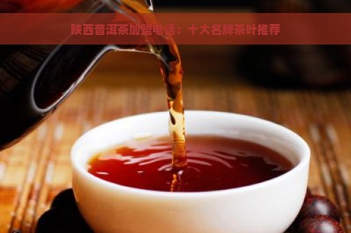 陕西普洱茶加盟电话：十大名牌茶叶推荐