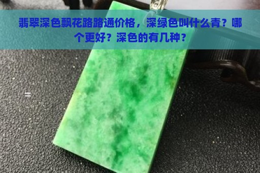 翡翠深色飘花路路通价格，深绿色叫什么青？哪个更好？深色的有几种？