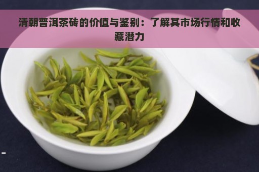 清朝普洱茶砖的价值与鉴别：了解其市场行情和收藏潜力