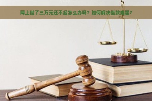 网上借了三万元还不起怎么办呀？如何解决借款难题？