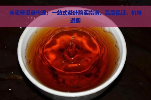 南和普洱茶代理：一站式茶叶购买指南，品质保证，价格透明