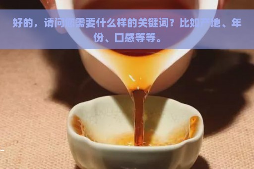 好的，请问您需要什么样的关键词？比如产地、年份、口感等等。