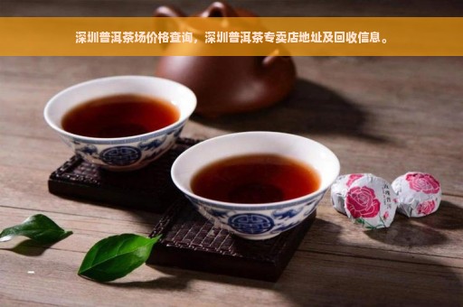 深圳普洱茶场价格查询，深圳普洱茶专卖店地址及回收信息。