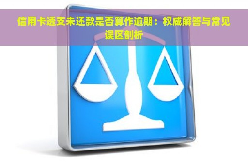 信用卡透支未还款是否算作逾期：权威解答与常见误区剖析