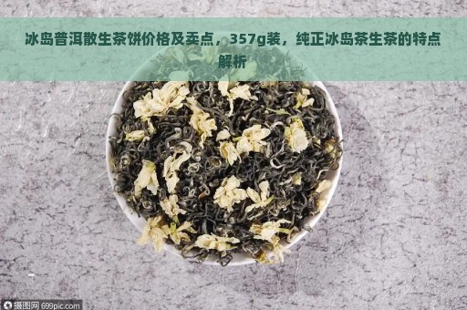 冰岛普洱散生茶饼价格及卖点，357g装，纯正冰岛茶生茶的特点解析