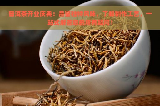 普洱茶开业庆典：品鉴独特风味，了解制作工艺，一站式解答您的所有疑问！