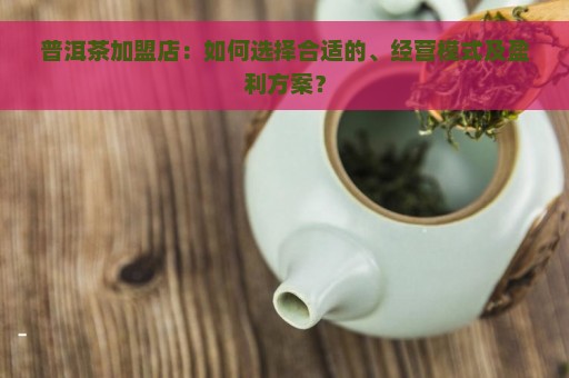 普洱茶加盟店：如何选择合适的、经营模式及盈利方案？