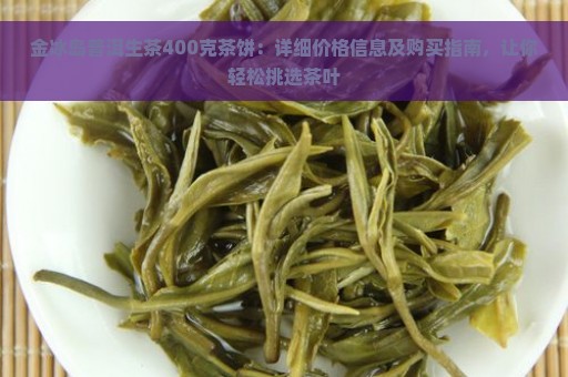 金冰岛普洱生茶400克茶饼：详细价格信息及购买指南，让你轻松挑选茶叶