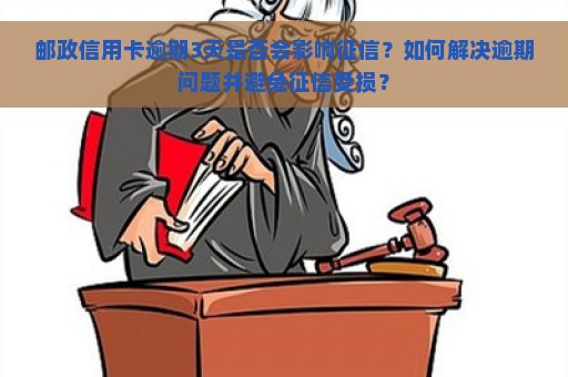 邮政信用卡逾期3天是否会影响征信？如何解决逾期问题并避免征信受损？