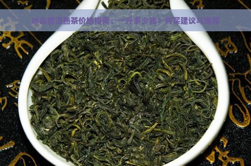 冰岛普洱熟茶价格指南：一斤多少钱？购买建议与推荐