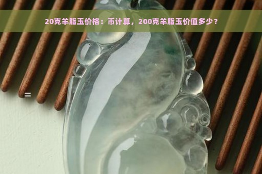 20克羊脂玉价格：币计算，200克羊脂玉价值多少？