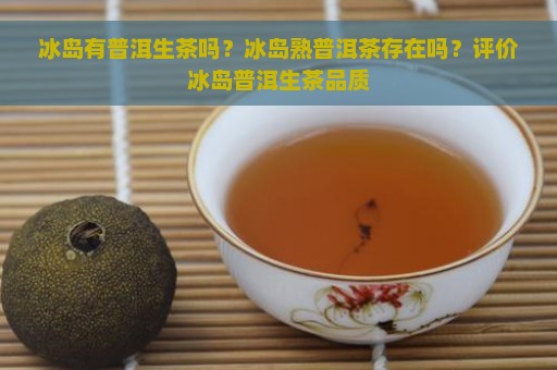 冰岛有普洱生茶吗？冰岛熟普洱茶存在吗？评价冰岛普洱生茶品质