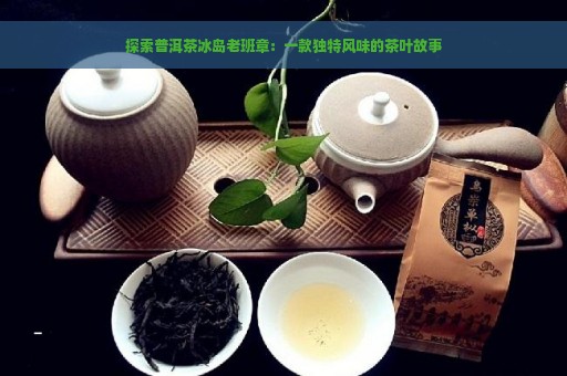 探索普洱茶冰岛老班章：一款独特风味的茶叶故事