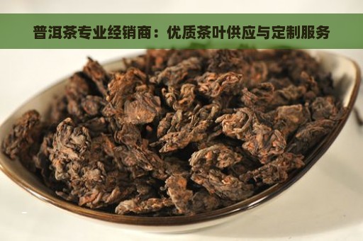 普洱茶专业经销商：优质茶叶供应与定制服务