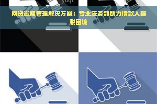 网贷逾期管理解决方案：专业法务部助力借款人摆脱困境